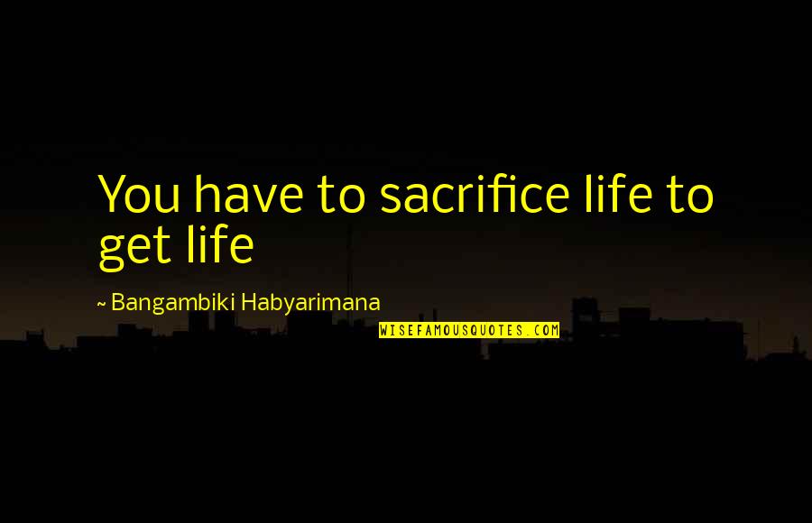 Merengues Quotes By Bangambiki Habyarimana: You have to sacrifice life to get life