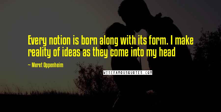 Meret Oppenheim quotes: Every notion is born along with its form. I make reality of ideas as they come into my head