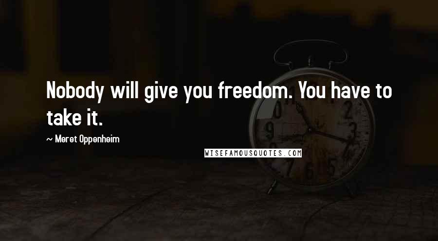 Meret Oppenheim quotes: Nobody will give you freedom. You have to take it.