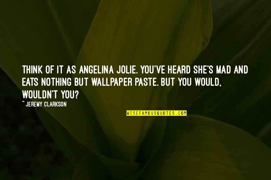 Merete Mazzarella Quotes By Jeremy Clarkson: Think of it as Angelina Jolie. You've heard Merete Mazzarella Quotes By Jeremy Clarkson: Think of it as Angelina Jolie. You've heard