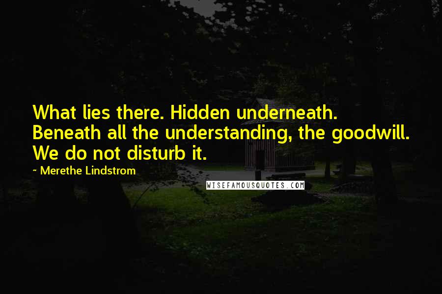 Merethe Lindstrom quotes: What lies there. Hidden underneath. Beneath all the understanding, the goodwill. We do not disturb it.