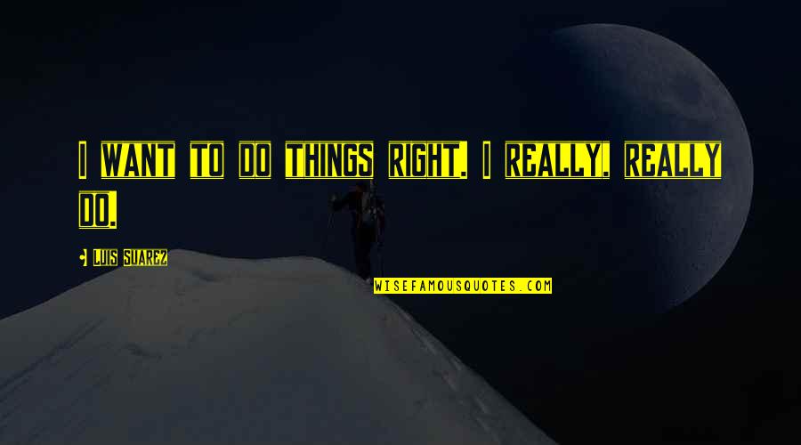 Merhaba In English Quotes By Luis Suarez: I want to do things right. I really, Merhaba In English Quotes By Luis Suarez: I want to do things right. I really,