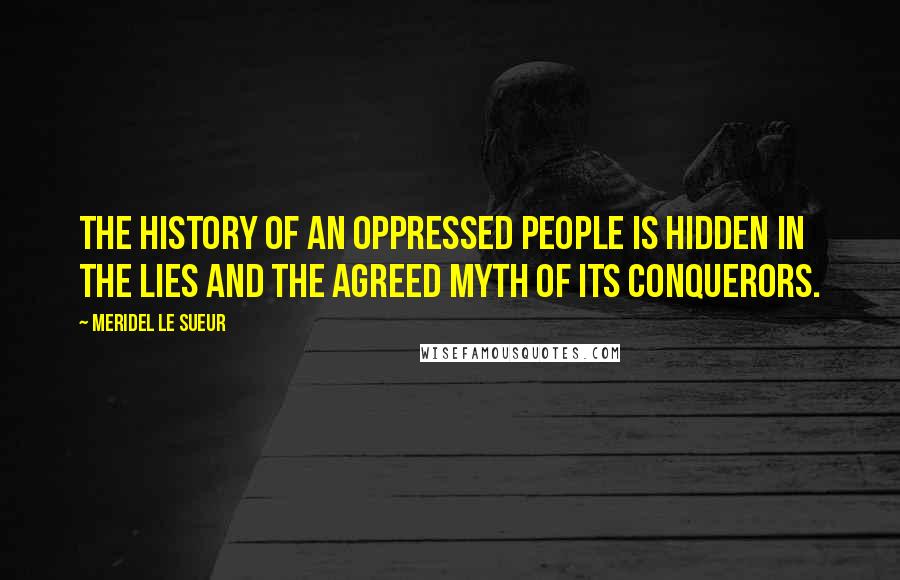 Meridel Le Sueur quotes: The history of an oppressed people is hidden in the lies and the agreed myth of its conquerors.