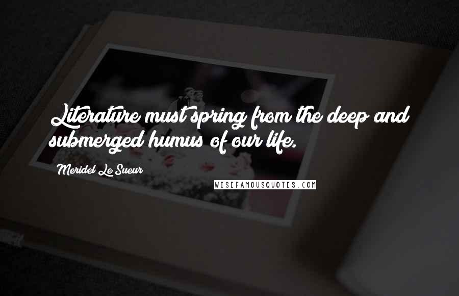 Meridel Le Sueur quotes: Literature must spring from the deep and submerged humus of our life.