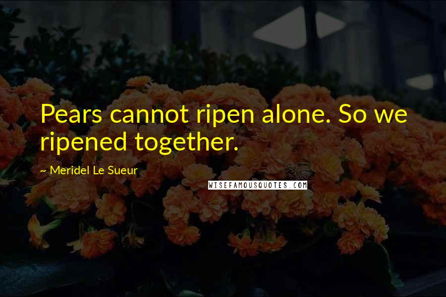 Meridel Le Sueur quotes: Pears cannot ripen alone. So we ripened together.
