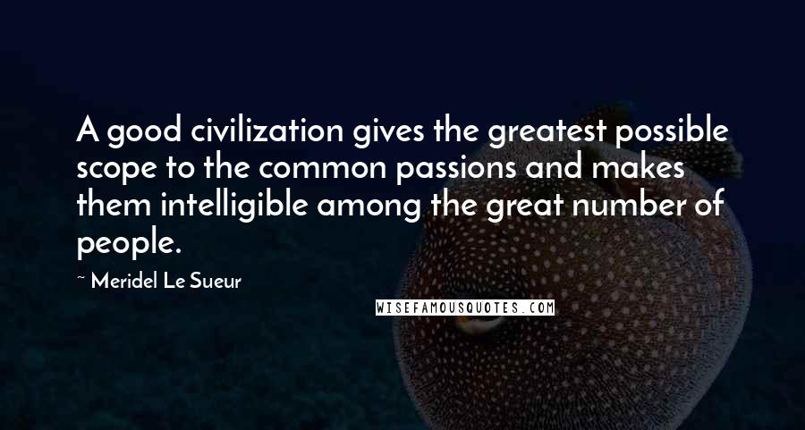 Meridel Le Sueur quotes: A good civilization gives the greatest possible scope to the common passions and makes them intelligible among the great number of people. Meridel Le Sueur quotes: A good civilization gives the greatest possible scope to the common passions and makes them intelligible among the great number of people.