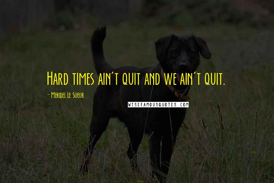 Meridel Le Sueur quotes: Hard times ain't quit and we ain't quit.
