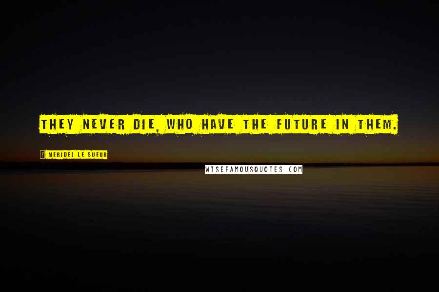 Meridel Le Sueur quotes: They never die, who have the future in them.