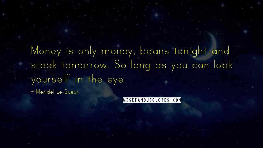 Meridel Le Sueur quotes: Money is only money, beans tonight and steak tomorrow. So long as you can look yourself in the eye.