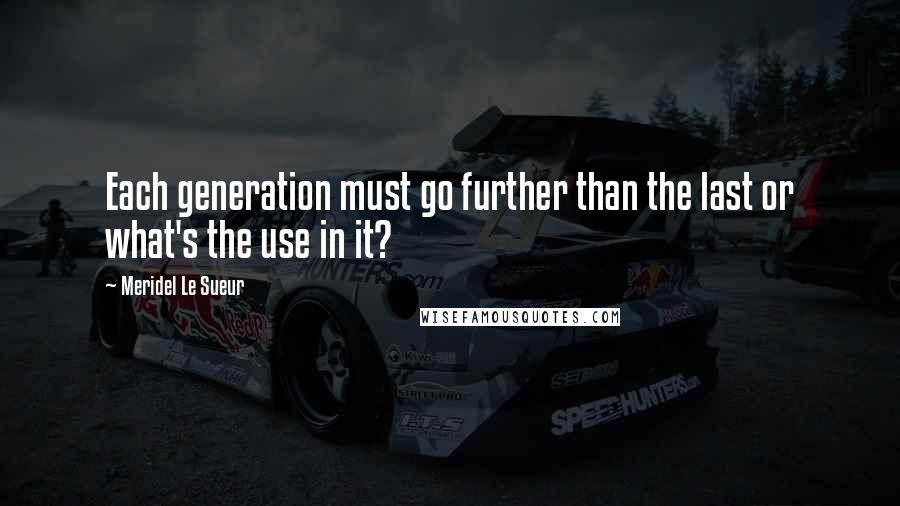 Meridel Le Sueur quotes: Each generation must go further than the last or what's the use in it?