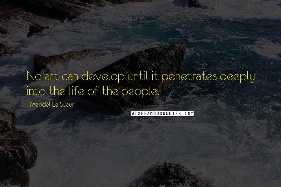 Meridel Le Sueur quotes: No art can develop until it penetrates deeply into the life of the people.