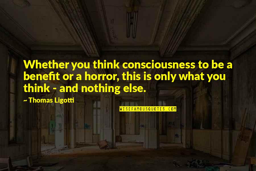 Meridians Quotes By Thomas Ligotti: Whether you think consciousness to be a benefit