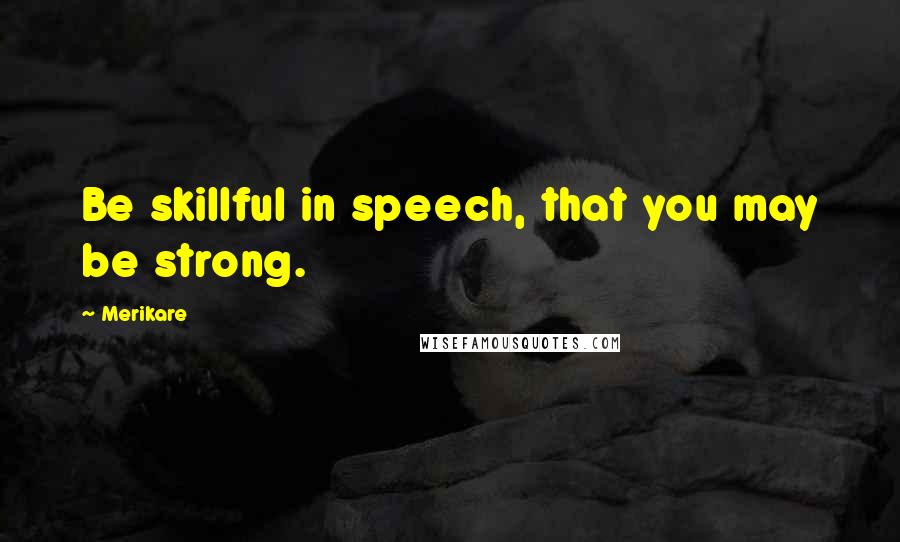 Merikare quotes: Be skillful in speech, that you may be strong.