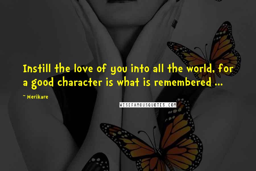 Merikare quotes: Instill the love of you into all the world, for a good character is what is remembered ...