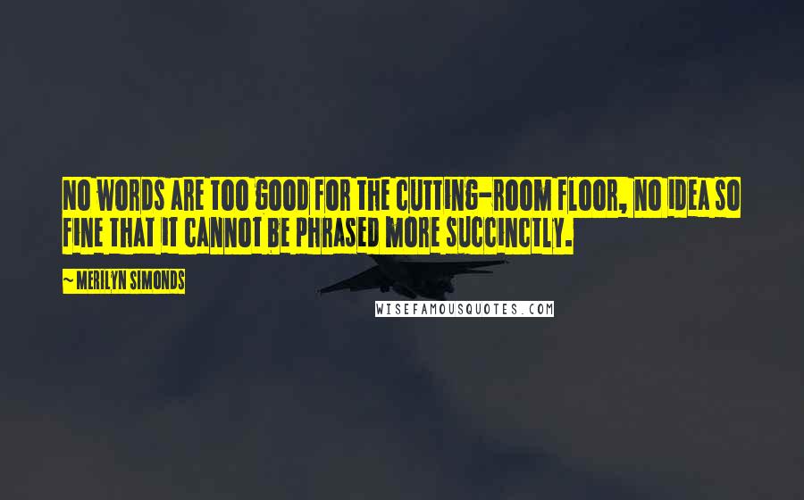 Merilyn Simonds quotes: No words are too good for the cutting-room floor, no idea so fine that it cannot be phrased more succinctly.