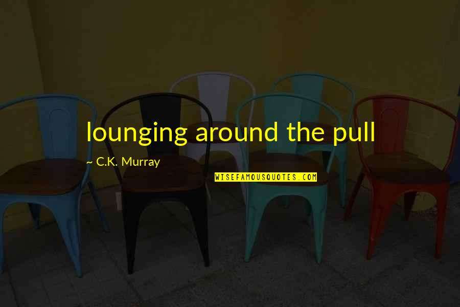 Merissa Arroyo Quotes By C.K. Murray: lounging around the pull Merissa Arroyo Quotes By C.K. Murray: lounging around the pull