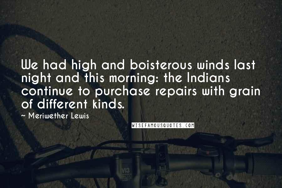 Meriwether Lewis quotes: We had high and boisterous winds last night and this morning: the Indians continue to purchase repairs with grain of different kinds.