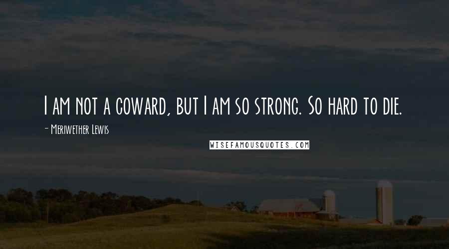 Meriwether Lewis quotes: I am not a coward, but I am so strong. So hard to die.