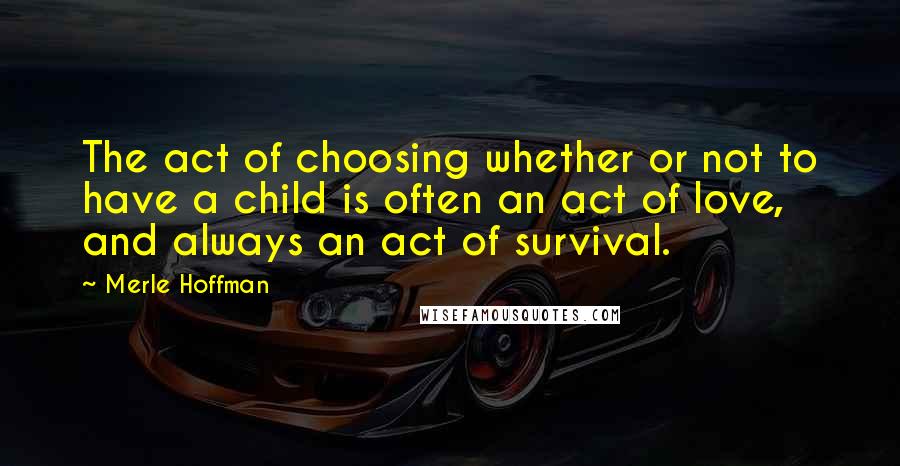 Merle Hoffman quotes: The act of choosing whether or not to have a child is often an act of love, and always an act of survival.