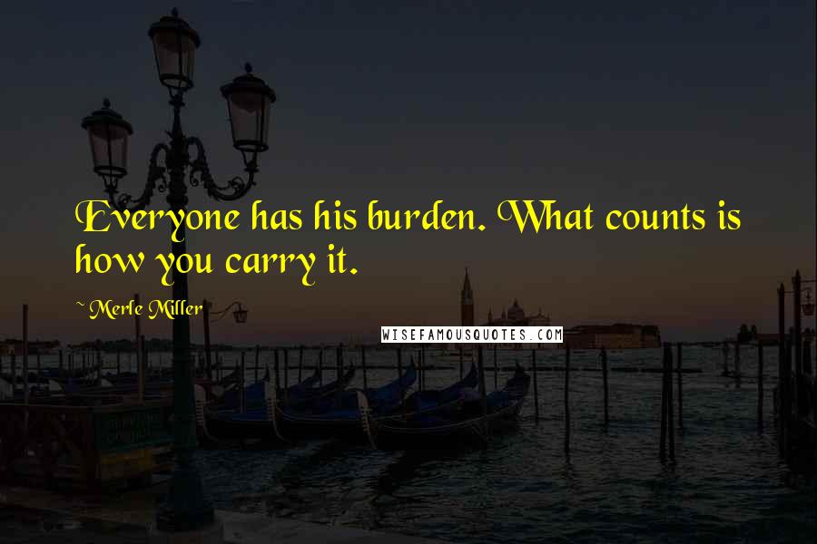 Merle Miller quotes: Everyone has his burden. What counts is how you carry it.