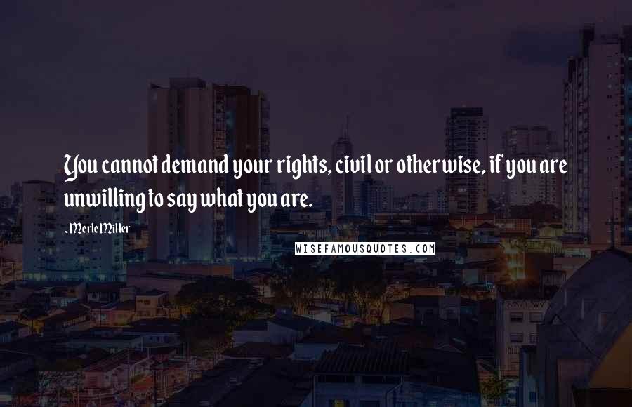 Merle Miller quotes: You cannot demand your rights, civil or otherwise, if you are unwilling to say what you are.