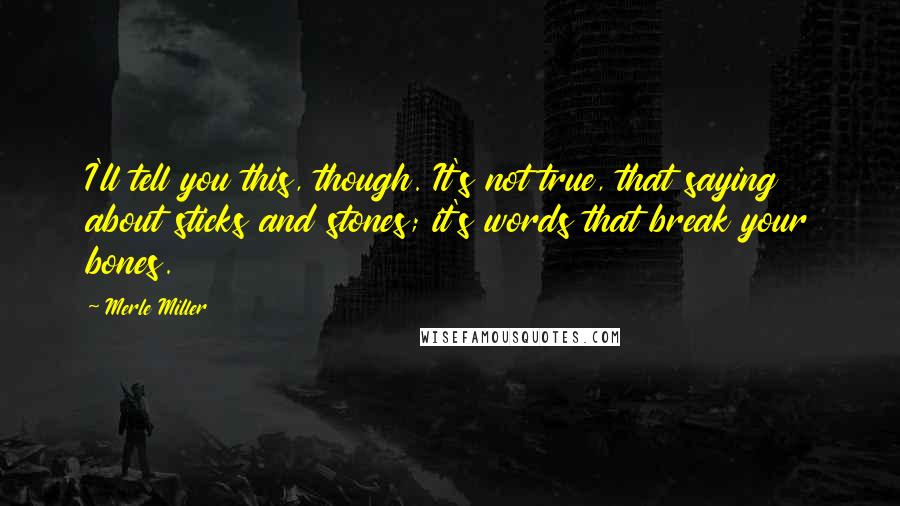 Merle Miller quotes: I'll tell you this, though. It's not true, that saying about sticks and stones; it's words that break your bones.