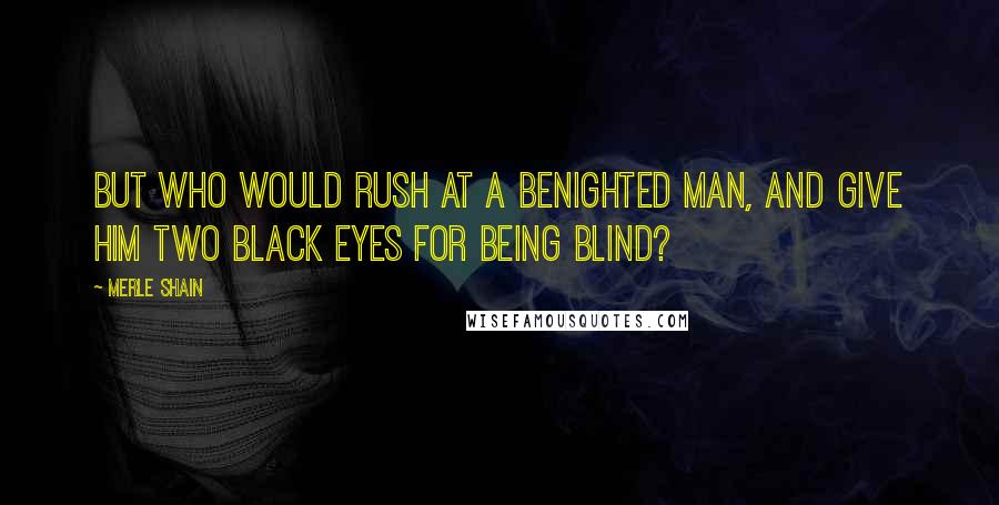 Merle Shain quotes: But who would rush at a benighted man, and give him two black eyes for being blind?