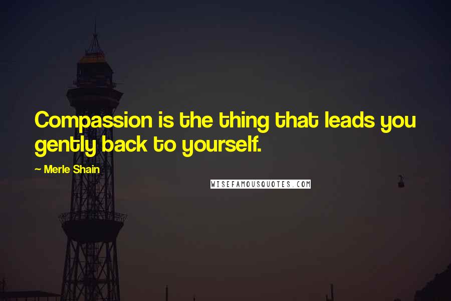 Merle Shain quotes: Compassion is the thing that leads you gently back to yourself.