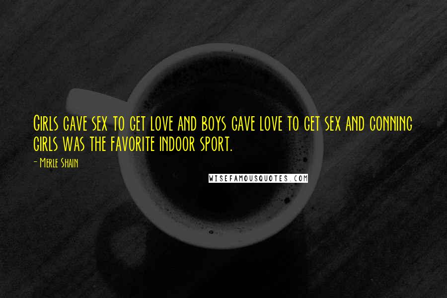 Merle Shain quotes: Girls gave sex to get love and boys gave love to get sex and conning girls was the favorite indoor sport. Merle Shain quotes: Girls gave sex to get love and boys gave love to get sex and conning girls was the favorite indoor sport.