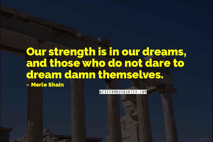 Merle Shain quotes: Our strength is in our dreams, and those who do not dare to dream damn themselves.