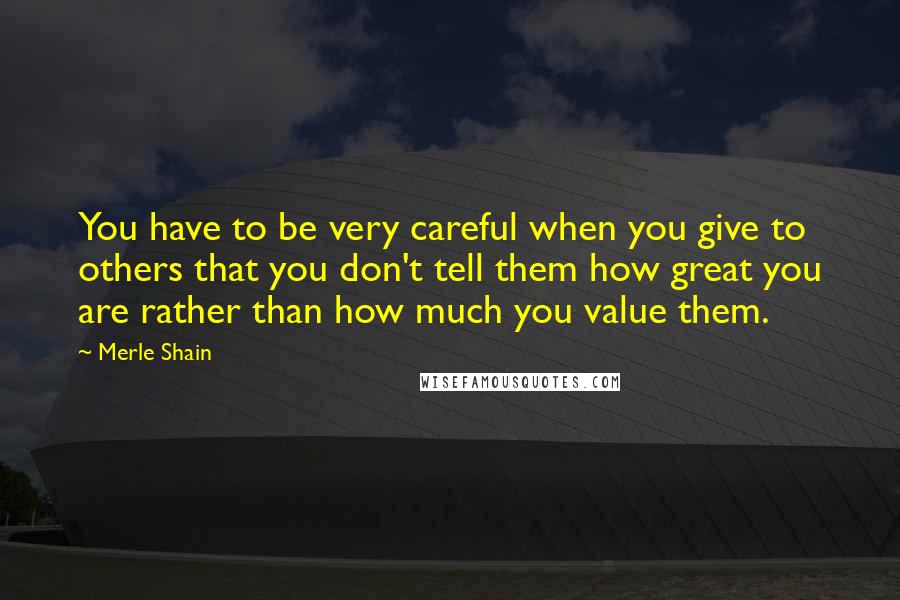 Merle Shain quotes: You have to be very careful when you give to others that you don't tell them how great you are rather than how much you value them.