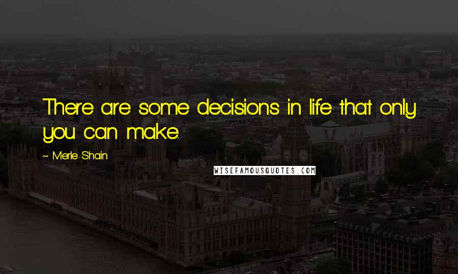 Merle Shain quotes: There are some decisions in life that only you can make.