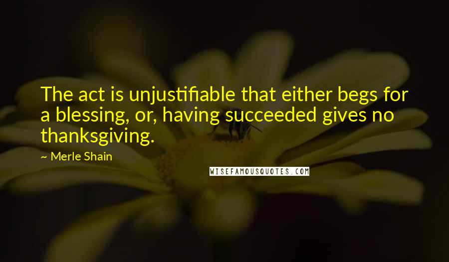 Merle Shain quotes: The act is unjustifiable that either begs for a blessing, or, having succeeded gives no thanksgiving.