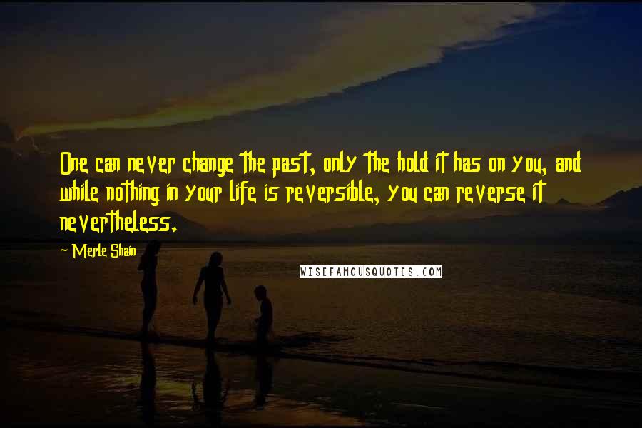 Merle Shain quotes: One can never change the past, only the hold it has on you, and while nothing in your life is reversible, you can reverse it nevertheless.