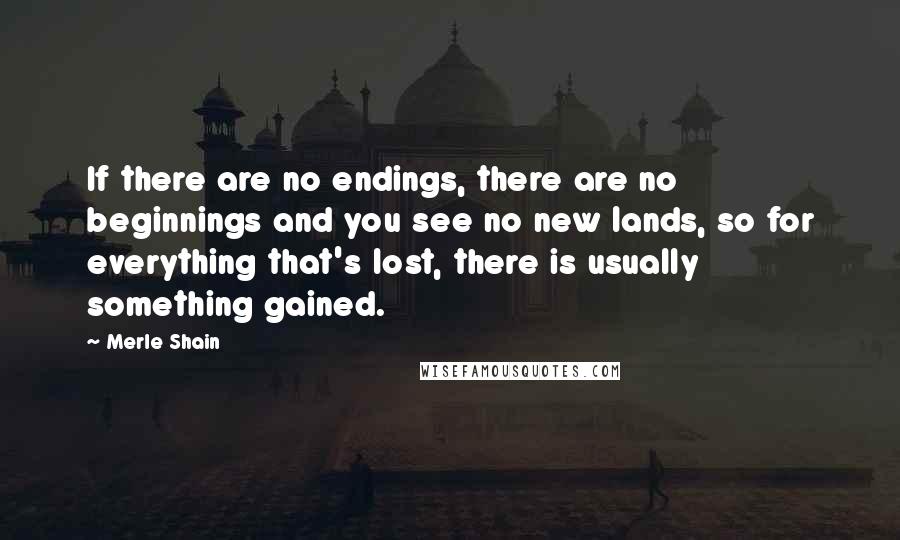 Merle Shain quotes: If there are no endings, there are no beginnings and you see no new lands, so for everything that's lost, there is usually something gained.