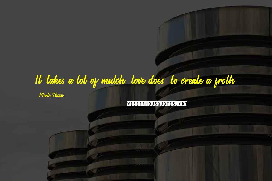 Merle Shain quotes: It takes a lot of mulch, love does, to create a froth.