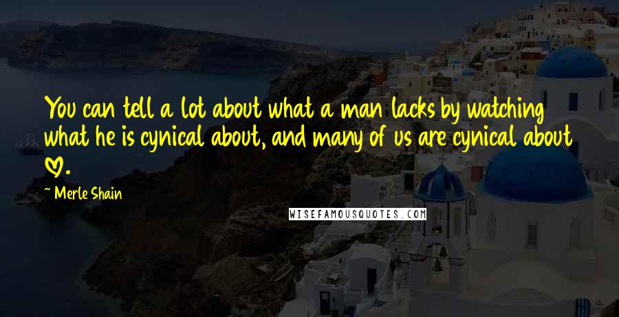 Merle Shain quotes: You can tell a lot about what a man lacks by watching what he is cynical about, and many of us are cynical about love. Merle Shain quotes: You can tell a lot about what a man lacks by watching what he is cynical about, and many of us are cynical about love.