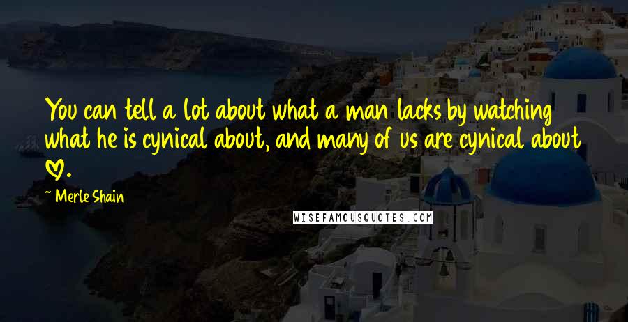 Merle Shain quotes: You can tell a lot about what a man lacks by watching what he is cynical about, and many of us are cynical about love.