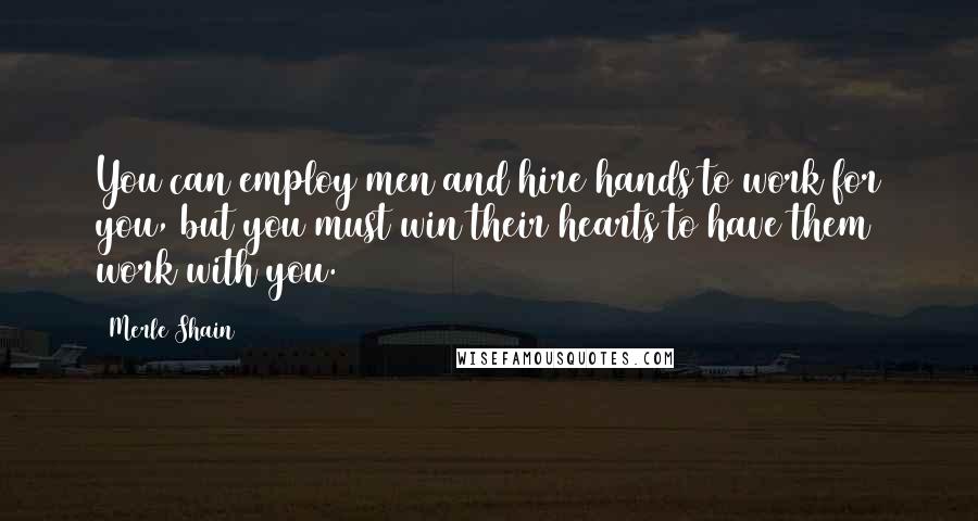 Merle Shain quotes: You can employ men and hire hands to work for you, but you must win their hearts to have them work with you. Merle Shain quotes: You can employ men and hire hands to work for you, but you must win their hearts to have them work with you.