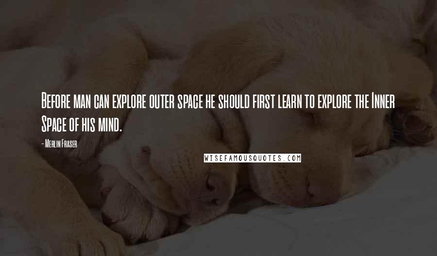 Merlin Fraser quotes: Before man can explore outer space he should first learn to explore the Inner Space of his mind.