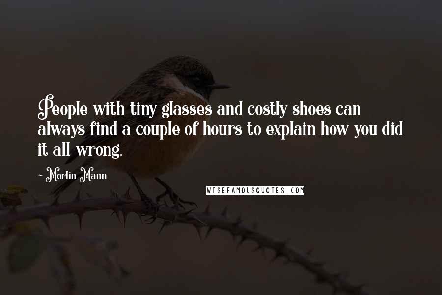 Merlin Mann quotes: People with tiny glasses and costly shoes can always find a couple of hours to explain how you did it all wrong.