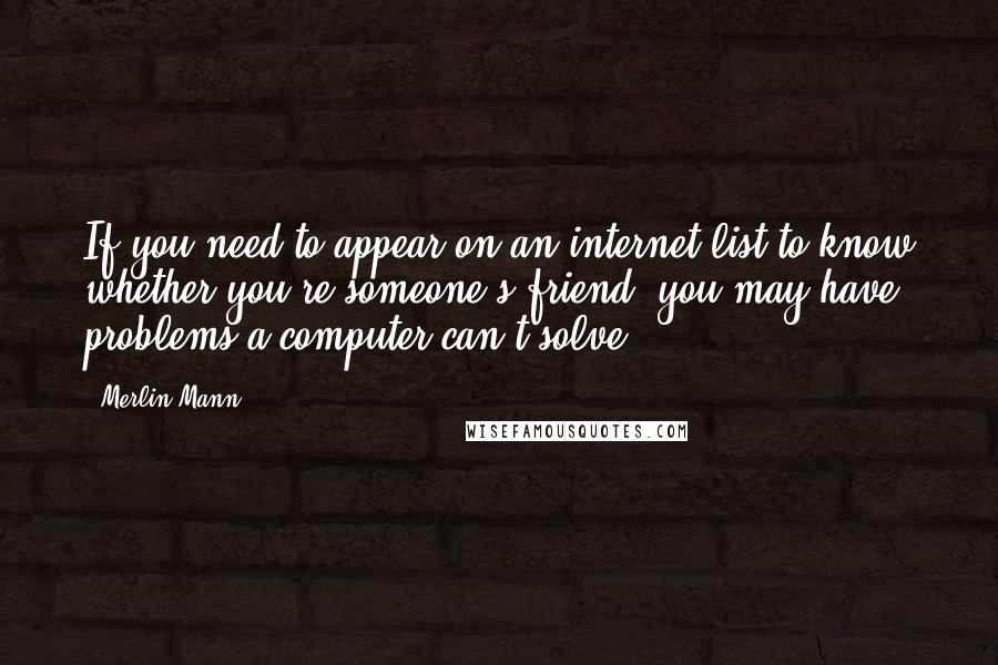 Merlin Mann quotes: If you need to appear on an internet list to know whether you're someone's friend, you may have problems a computer can't solve.