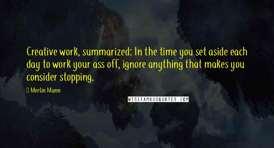Merlin Mann quotes: Creative work, summarized: In the time you set aside each day to work your ass off, ignore anything that makes you consider stopping.