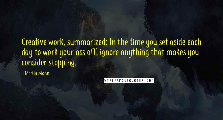 Merlin Mann quotes: Creative work, summarized: In the time you set aside each day to work your ass off, ignore anything that makes you consider stopping. Merlin Mann quotes: Creative work, summarized: In the time you set aside each day to work your ass off, ignore anything that makes you consider stopping.