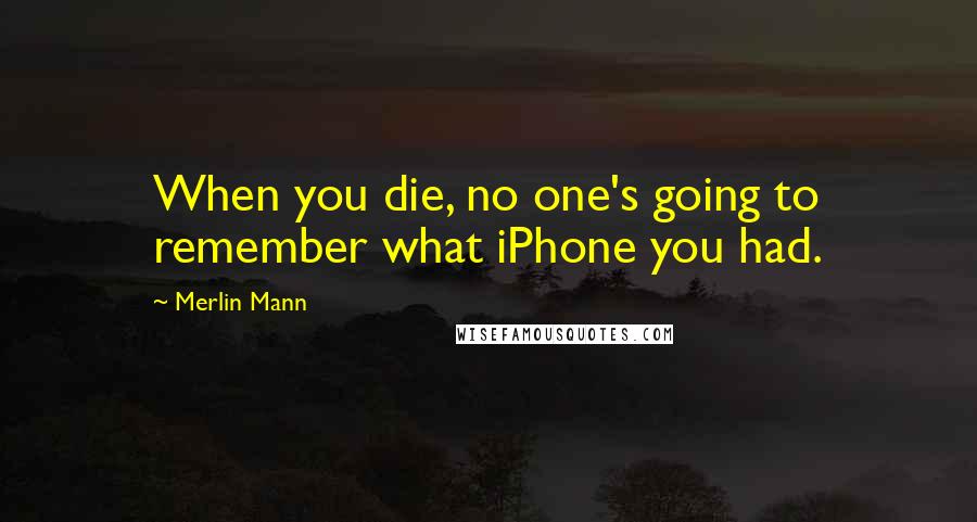 Merlin Mann quotes: When you die, no one's going to remember what iPhone you had.