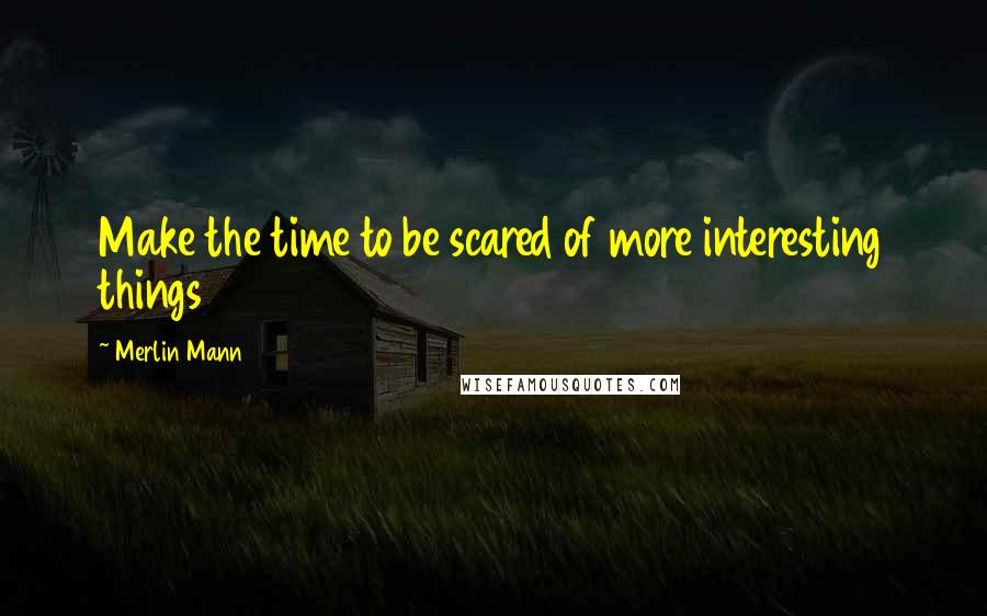 Merlin Mann quotes: Make the time to be scared of more interesting things