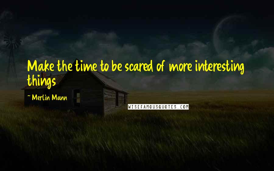 Merlin Mann quotes: Make the time to be scared of more interesting things Merlin Mann quotes: Make the time to be scared of more interesting things