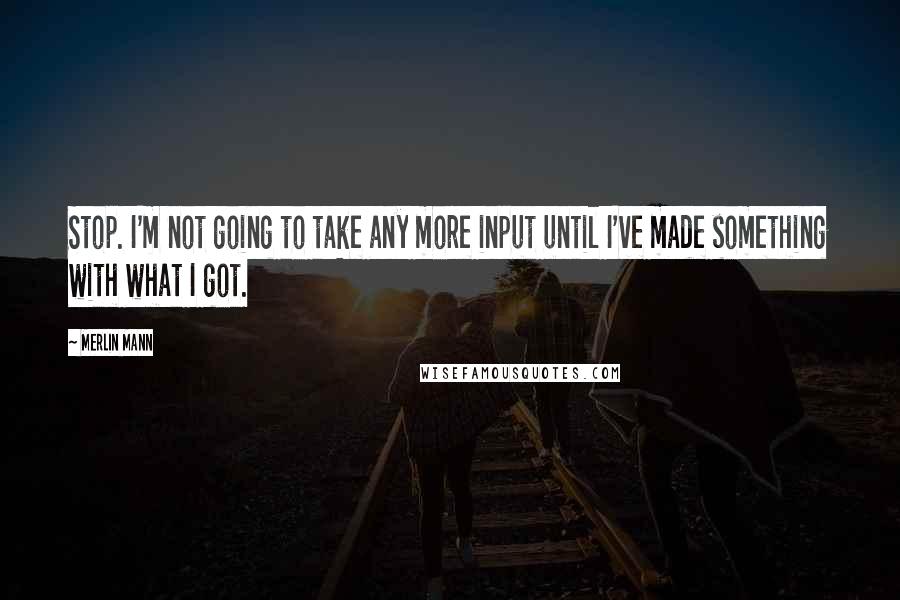 Merlin Mann quotes: Stop. I'm not going to take any more input until I've made something with what I got. Merlin Mann quotes: Stop. I'm not going to take any more input until I've made something with what I got.