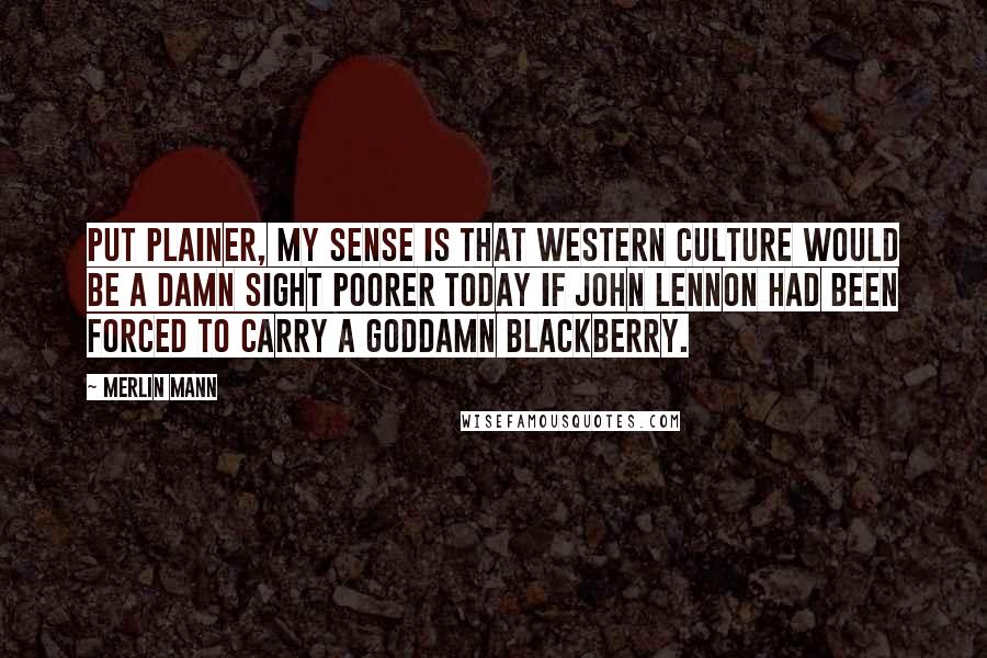 Merlin Mann quotes: Put plainer, my sense is that western culture would be a damn sight poorer today if John Lennon had been forced to carry a goddamn BlackBerry.