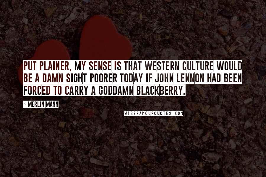 Merlin Mann quotes: Put plainer, my sense is that western culture would be a damn sight poorer today if John Lennon had been forced to carry a goddamn BlackBerry. Merlin Mann quotes: Put plainer, my sense is that western culture would be a damn sight poorer today if John Lennon had been forced to carry a goddamn BlackBerry.